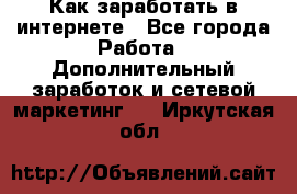 Как заработать в интернете - Все города Работа » Дополнительный заработок и сетевой маркетинг   . Иркутская обл.